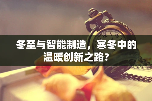 冬至与智能制造，寒冬中的温暖创新之路？