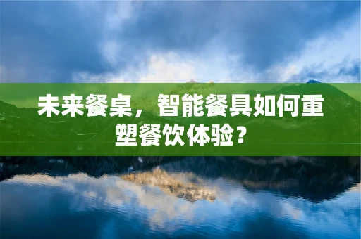 未来餐桌，智能餐具如何重塑餐饮体验？