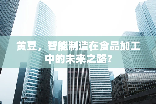 黄豆，智能制造在食品加工中的未来之路？