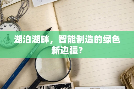 湖泊湖畔，智能制造的绿色新边疆？