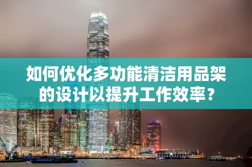 如何优化多功能清洁用品架的设计以提升工作效率？