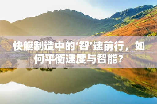 快艇制造中的‘智’速前行，如何平衡速度与智能？