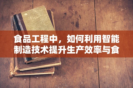 食品工程中，如何利用智能制造技术提升生产效率与食品安全？