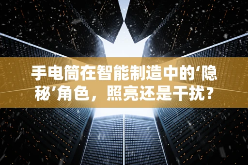 手电筒在智能制造中的‘隐秘’角色，照亮还是干扰？