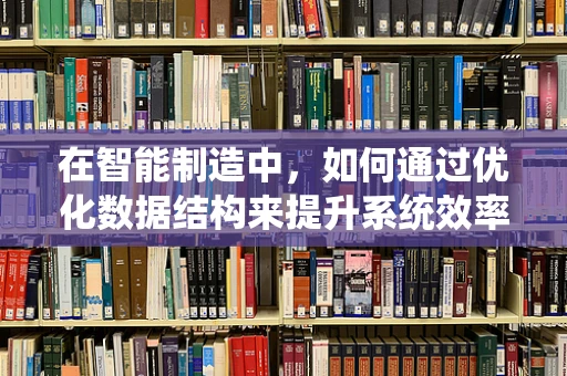 在智能制造中，如何通过优化数据结构来提升系统效率？