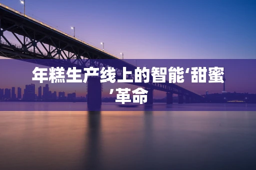 年糕生产线上的智能‘甜蜜’革命