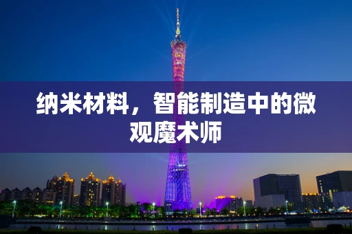 纳米材料，智能制造中的微观魔术师