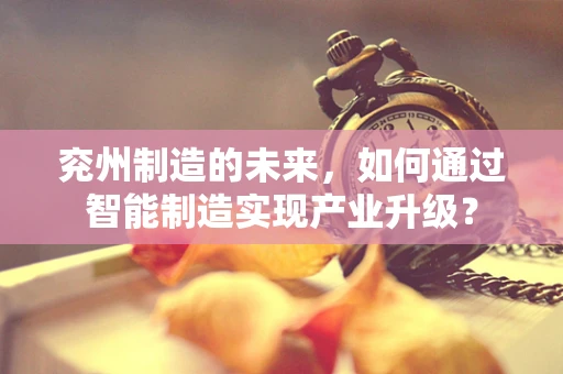 兖州制造的未来，如何通过智能制造实现产业升级？