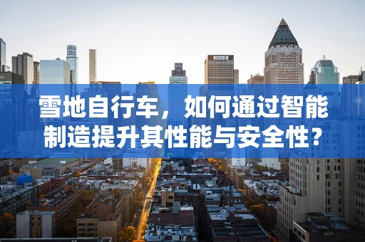 雪地自行车，如何通过智能制造提升其性能与安全性？