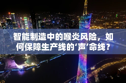 智能制造中的喉炎风险，如何保障生产线的‘声’命线？
