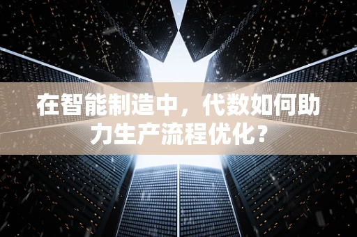 在智能制造中，代数如何助力生产流程优化？