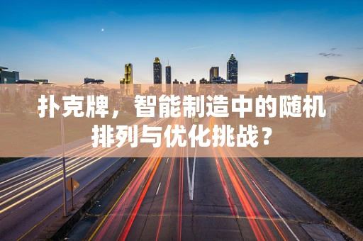 扑克牌，智能制造中的随机排列与优化挑战？