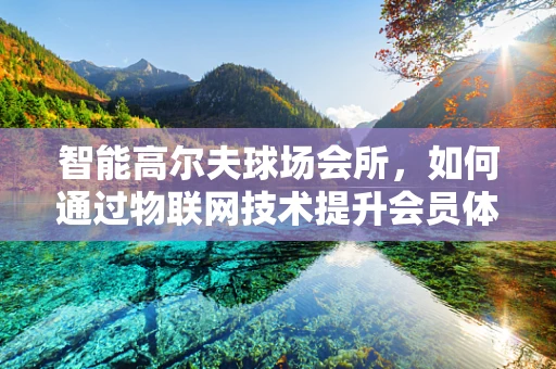 智能高尔夫球场会所，如何通过物联网技术提升会员体验？