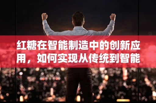 红糖在智能制造中的创新应用，如何实现从传统到智能的跨越？