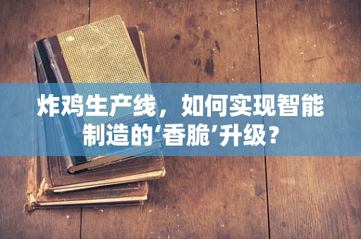 炸鸡生产线，如何实现智能制造的‘香脆’升级？