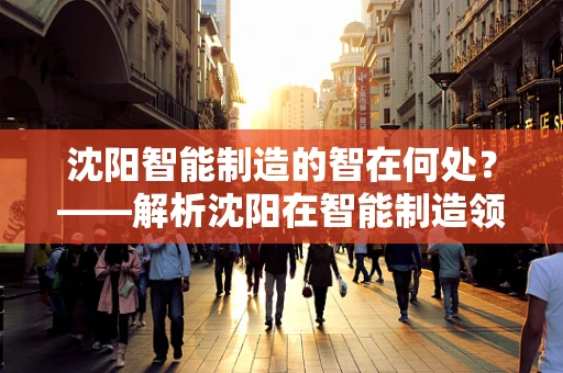 沈阳智能制造的智在何处？——解析沈阳在智能制造领域的创新与挑战