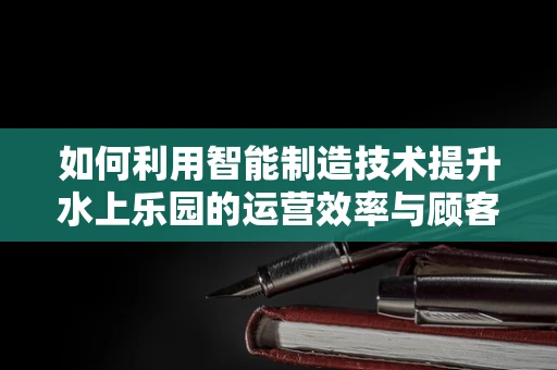 如何利用智能制造技术提升水上乐园的运营效率与顾客体验？