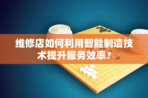 维修店如何利用智能制造技术提升服务效率？