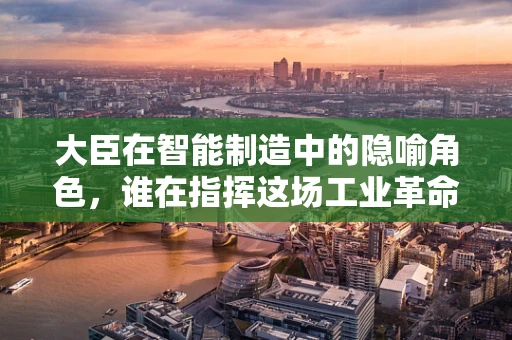 大臣在智能制造中的隐喻角色，谁在指挥这场工业革命的‘大戏’？