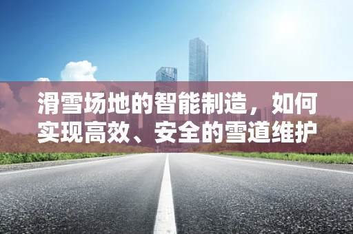 滑雪场地的智能制造，如何实现高效、安全的雪道维护？