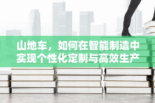 山地车，如何在智能制造中实现个性化定制与高效生产？