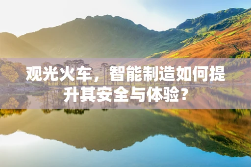 观光火车，智能制造如何提升其安全与体验？