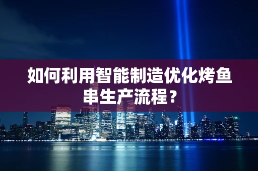 如何利用智能制造优化烤鱼串生产流程？