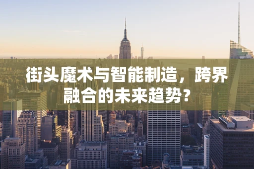 街头魔术与智能制造，跨界融合的未来趋势？