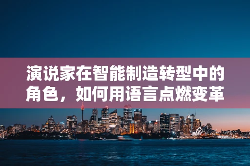演说家在智能制造转型中的角色，如何用语言点燃变革的火花？