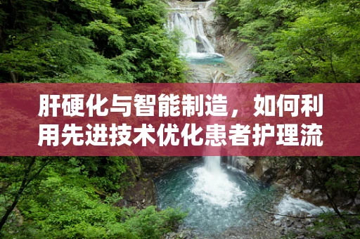 肝硬化与智能制造，如何利用先进技术优化患者护理流程？