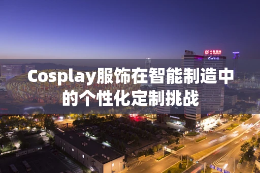 Cosplay服饰在智能制造中的个性化定制挑战