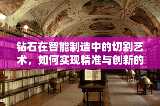 钻石在智能制造中的切割艺术，如何实现精准与创新的完美融合？