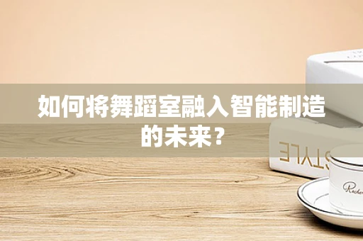 如何将舞蹈室融入智能制造的未来？