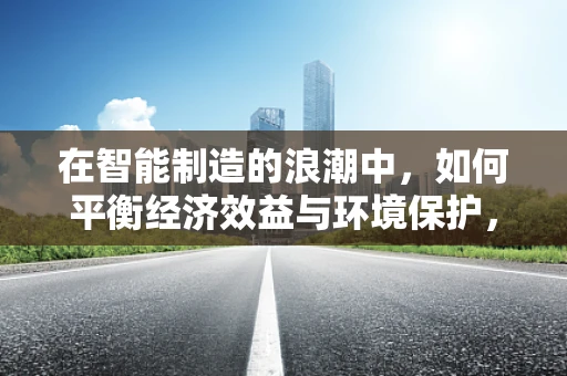 在智能制造的浪潮中，如何平衡经济效益与环境保护，环境经济学的挑战与机遇？