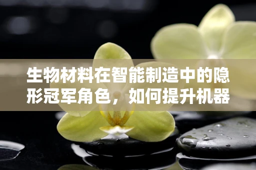 生物材料在智能制造中的隐形冠军角色，如何提升机器人的生物相容性与耐用性？