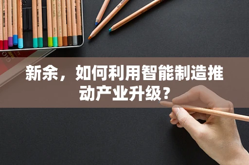 新余，如何利用智能制造推动产业升级？