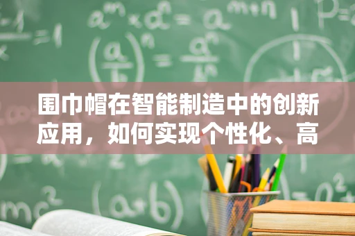 围巾帽在智能制造中的创新应用，如何实现个性化、高效生产？