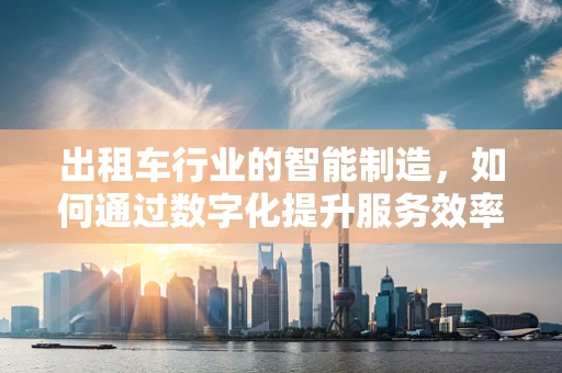 出租车行业的智能制造，如何通过数字化提升服务效率与乘客体验？