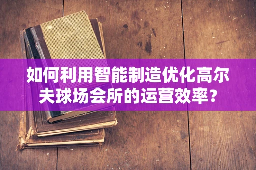 如何利用智能制造优化高尔夫球场会所的运营效率？