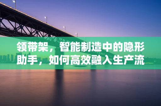领带架，智能制造中的隐形助手，如何高效融入生产流程？
