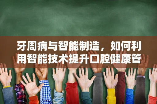 牙周病与智能制造，如何利用智能技术提升口腔健康管理？