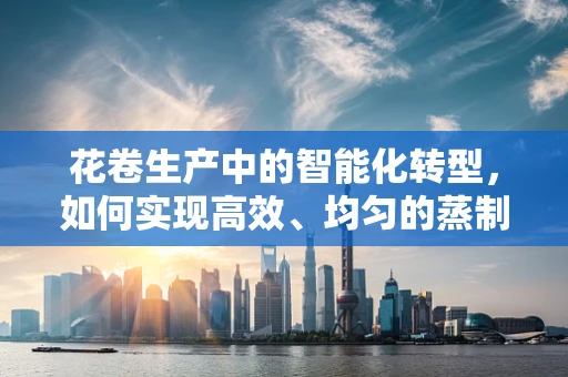 花卷生产中的智能化转型，如何实现高效、均匀的蒸制？
