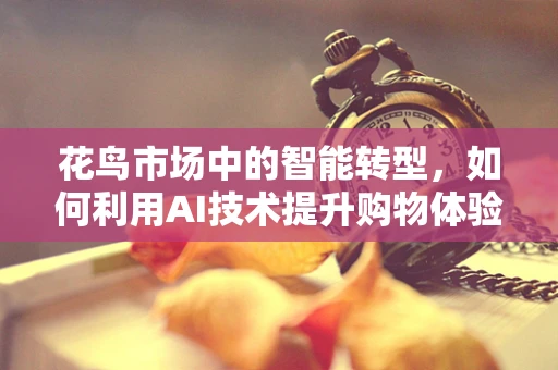 花鸟市场中的智能转型，如何利用AI技术提升购物体验？
