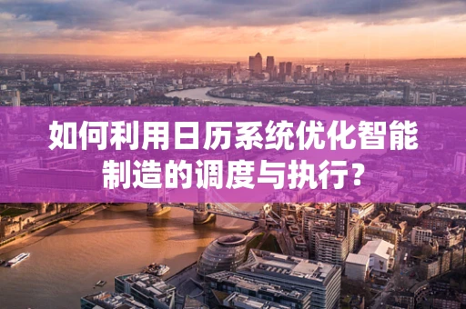 如何利用日历系统优化智能制造的调度与执行？