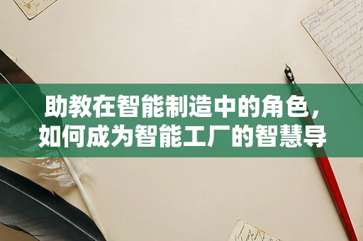 助教在智能制造中的角色，如何成为智能工厂的智慧导师？