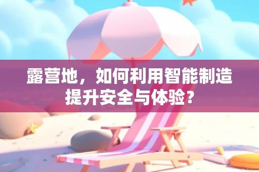露营地，如何利用智能制造提升安全与体验？