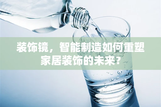 装饰镜，智能制造如何重塑家居装饰的未来？