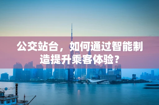 公交站台，如何通过智能制造提升乘客体验？