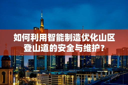 如何利用智能制造优化山区登山道的安全与维护？