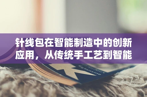 针线包在智能制造中的创新应用，从传统手工艺到智能缝纫的跨越